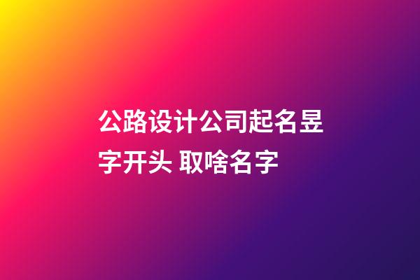 公路设计公司起名昱字开头 取啥名字-第1张-公司起名-玄机派